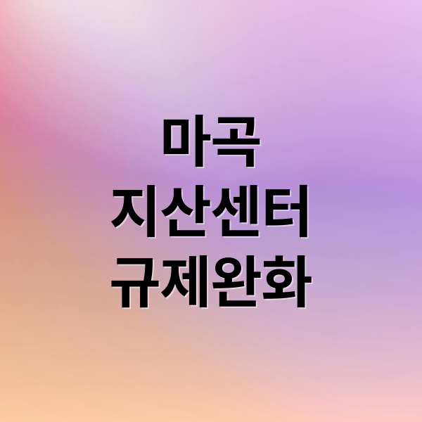 마곡 지식산업센터 규제 완화에 관한 종합 가이드