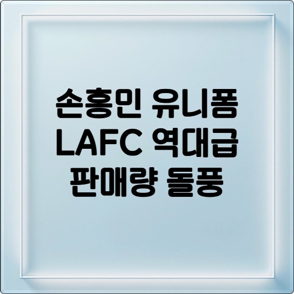손흥민 유니폼 판매 돌풍! LAFC 역대급 판매량, 메시 넘었다