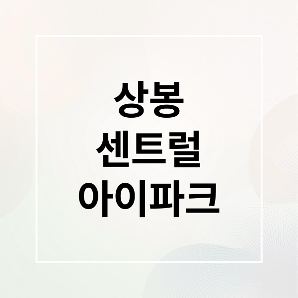 상봉 센트럴 아이파크: 분양가, 청약 조건, 투자 가치 핵심 분석