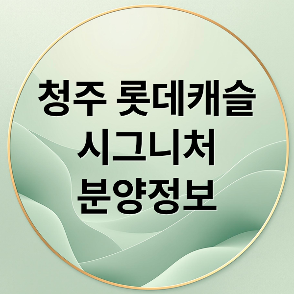 청주 롯데캐슬 시그니처 완벽 분석: 분양가, 일정, 계약 조건, 단지 특징 A to Z