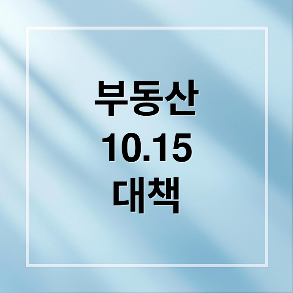 10.15 부동산 대책, 대출·세금·청약 규제 변화와 시장 전망