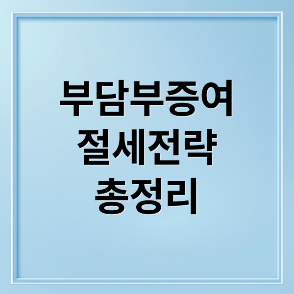 부담부증여 완벽 가이드: 절세 전략, 세금 계산, 장단점 총정리
