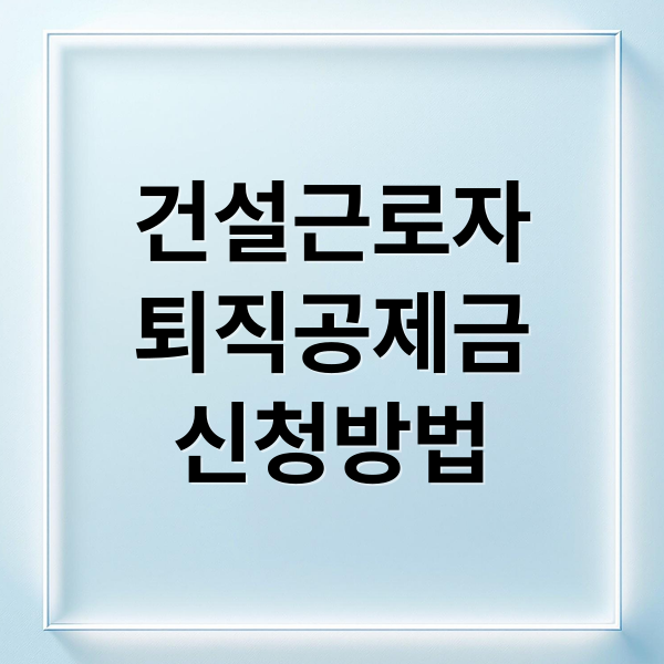 건설근로자 퇴직공제금: 신청 자격부터 조회, 수령까지 완벽 가이드