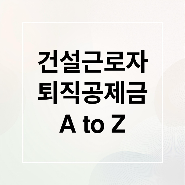 건설근로자 퇴직공제금 A to Z: 조건, 조회, 신청, 스마트 청구 완벽 가이드