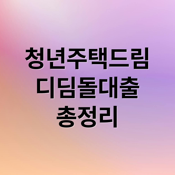 청년주택드림 디딤돌대출 A to Z: 자격, 한도, 금리, 신청 완벽 가이드